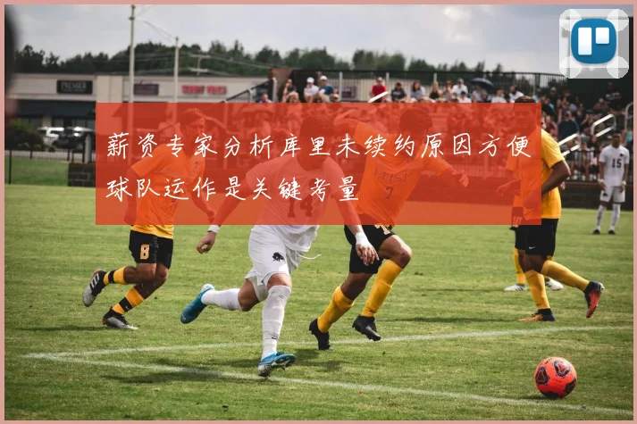 薪资专家分析库里未续约原因方便球队运作是关键考量