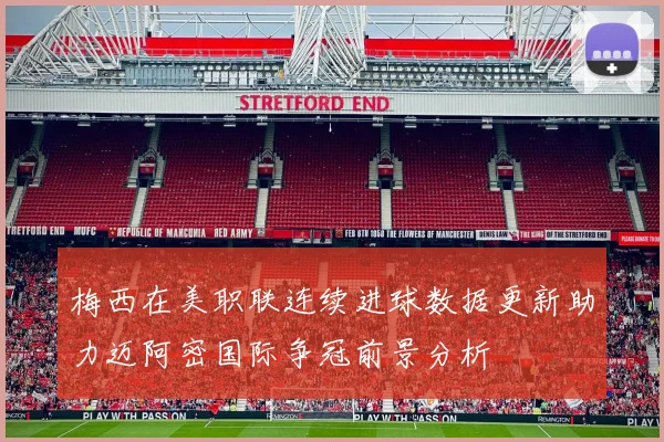 梅西在美职联连续进球数据更新助力迈阿密国际争冠前景分析
