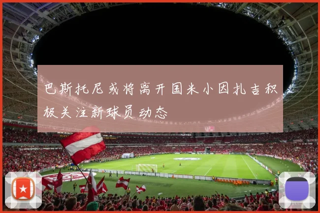 巴斯托尼或将离开国米小因扎吉积极关注新球员动态