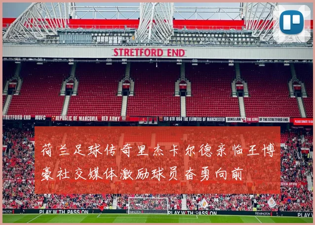 荷兰足球传奇里杰卡尔德亲临王博豪社交媒体激励球员奋勇向前