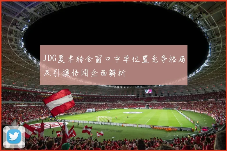 JDG夏季转会窗口中单位置竞争格局及引援传闻全面解析