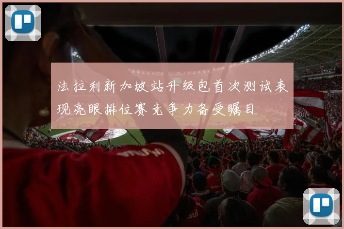 法拉利新加坡站升级包首次测试表现亮眼排位赛竞争力备受瞩目