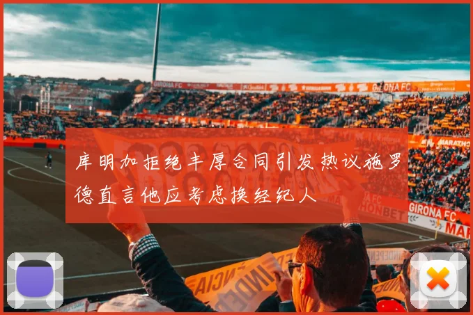 库明加拒绝丰厚合同引发热议施罗德直言他应考虑换经纪人