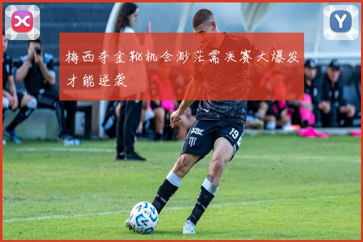 梅西夺金靴机会渺茫需决赛大爆发才能逆袭