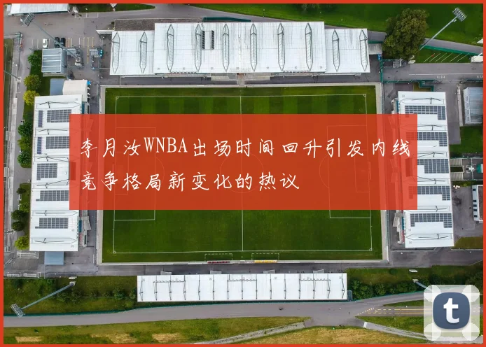 李月汝WNBA出场时间回升引发内线竞争格局新变化的热议