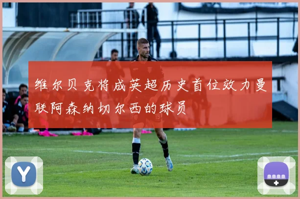 维尔贝克将成英超历史首位效力曼联阿森纳切尔西的球员