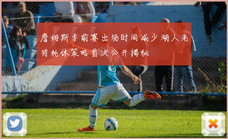 詹姆斯季前赛出场时间减少湖人老将轮休策略首次公开揭秘