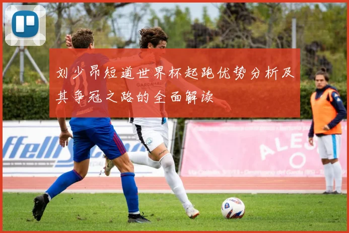 刘少昂短道世界杯起跑优势分析及其争冠之路的全面解读